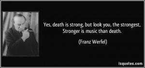 ... look you, the strongest, Stronger is music than death. - Franz Werfel
