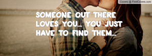 someone out there loves you... you just have to find them ...