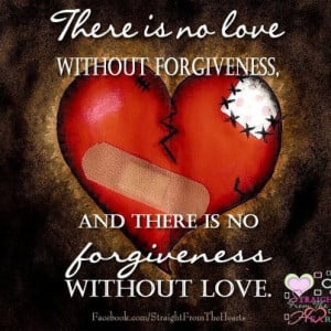... no love without forgiveness and there is no forgiveness without love
