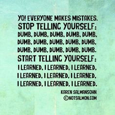 Stop telling yourself: dumb, dumb, dumb. Start telling yourself: I ...