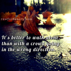 it’s better to walk alone, than with a crowd going in the wrong ...