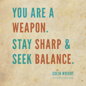 You are a weapon. Stay sharp and seek balance. Quote by Colin Wright