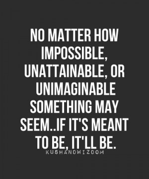 No matter how impossible unattainable, or unimaginable sometihng may ...
