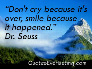 ... Don't cry because it's over, smile because it happened.'' - Dr. Seuss