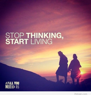 Stop thinking, start living – Quotesgram
