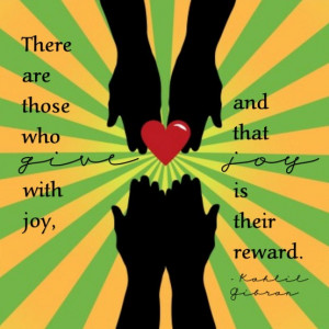 ... those who give with joy, and that joy is their reward. - Kahlil Gibran