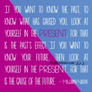 want to know the past, to know what has caused you, look at yourself ...