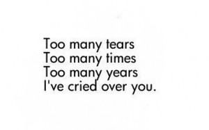 Too Many Tears Too Many Times Too Many years I’ve Cried Over You.
