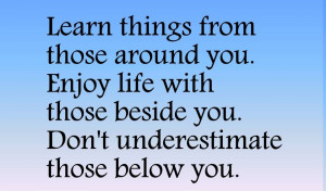 ... you enjoy life with those beside you don t underestimate those below