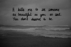 ... To See Someone As Beautiful As You So Sad. You Don’t Deserve To Be