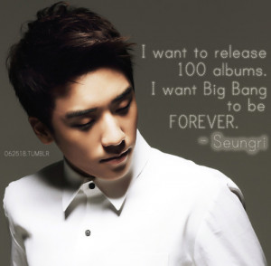 ... want to release 100 albums. I want BIG BANG to be FOREVER . - Seungri