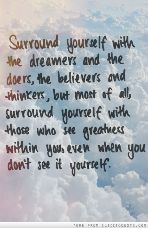 Surround yourself with the dreamers and the doers, the believers and ...