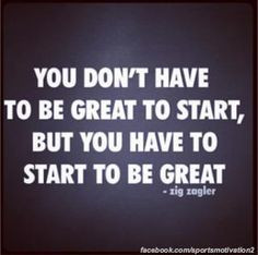 You have to start to be great