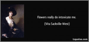 Flowers really do intoxicate me. - Vita Sackville-West