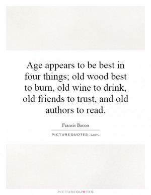 be best in four things; old wood best to burn, old wine to drink, old ...