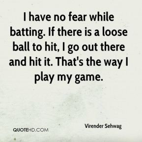 Virender Sehwag - I have no fear while batting. If there is a loose ...