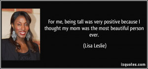 For me, being tall was very positive because I thought my mom was the ...