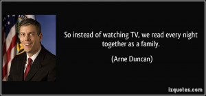 ... watching TV, we read every night together as a family. - Arne Duncan