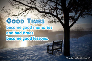 Good times become good memories and bad times become good lessons.