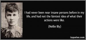 ... not the faintest idea of what their actions were like. - Nellie Bly