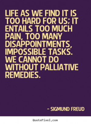 Life as we find it is too hard for us; it entails too much pain, too ...