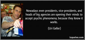 ... to accept psychic phenomena, because they know it works. - Uri Geller