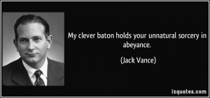 My clever baton holds your unnatural sorcery in abeyance. - Jack Vance