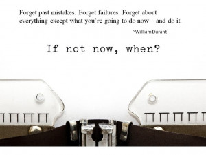 ... except what you’re going to do now – and do it. ~William Durant