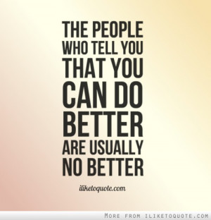The people who tell you that you can do better are usually no better.
