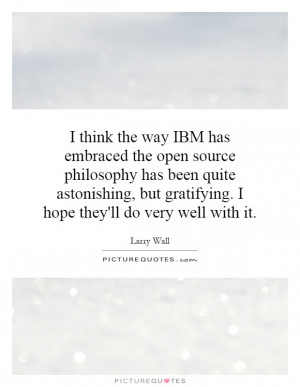 think the way IBM has embraced the open source philosophy has been ...