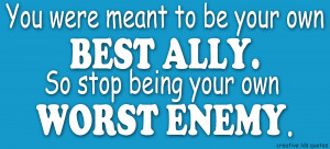 ... were meant to be your own best ally so stop being your own worst enemy