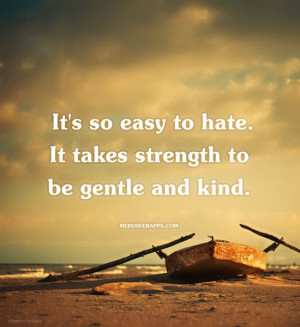 ... so easy to hate. It takes strength to be gentle and kind. ~The Smiths