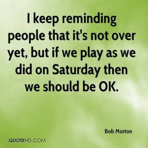 Bob Morton - I keep reminding people that it's not over yet, but if we ...