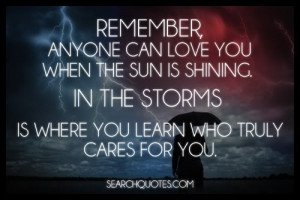 Remember, anyone can love you when the sun is shining. In the storms ...
