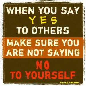 When you say yes to others make sure you are not saying no to yourself