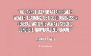 We cannot seek or attain health, wealth, learning, justice or kindness ...