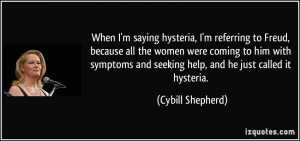When I'm saying hysteria, I'm referring to Freud, because all the ...