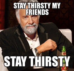 stay-thirsty-my-friends-stay-thirsty.jpg