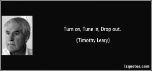 Turn on, Tune in, Drop out. - Timothy Leary