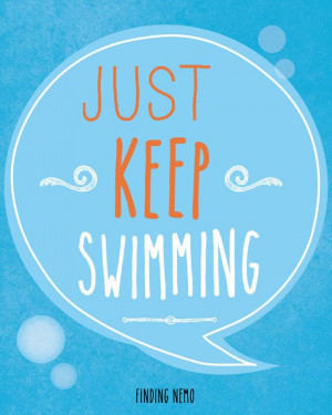 Just keep swimming, I love to swim. There is nothing like it. So fun ...