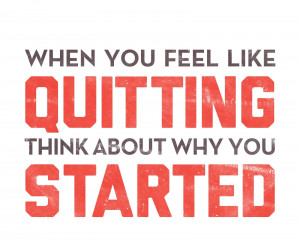 When you feel like Quitting, think about why you Started!