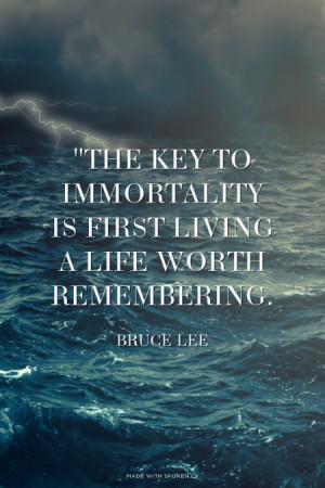 ... key to immortality is first living a life worth remembering. Bruce Lee