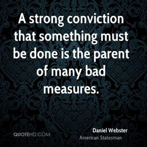 ... must be done is the parent of many bad measures. - Daniel Webster