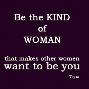 Be the kind of woman that makes other women want to be you.