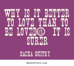 Sacha Guitry picture quotes - Why is it better to love than to be ...