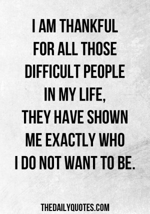 am thankful for all those difficult people in my life, they have ...