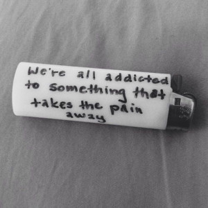 're all addicted to something that takes the pain away.: Life, Quotes ...