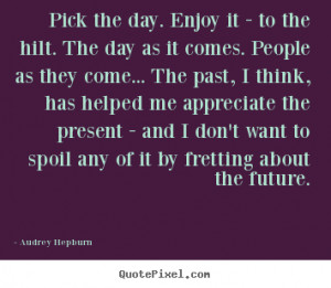 Quote about life - Pick the day. enjoy it - to the hilt. the day as it ...