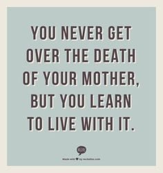 ... over the death of your mother but you learn to live with it more death