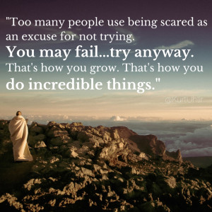 Too many people use being scared as an excuse for not trying. You may ...